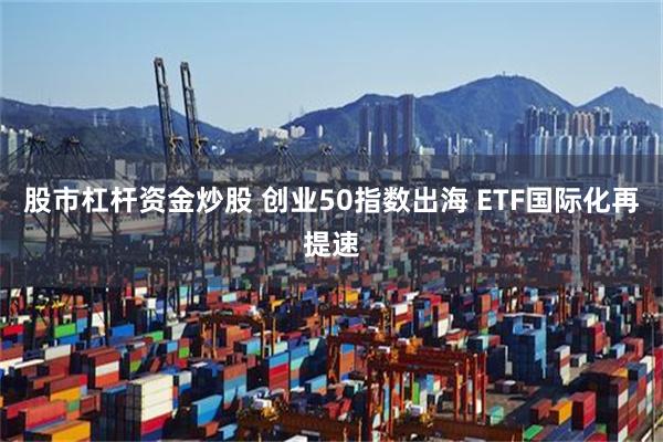 股市杠杆资金炒股 创业50指数出海 ETF国际化再提速