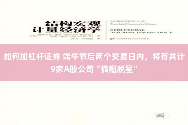 如何加杠杆证券 端午节后两个交易日内，将有共计9家A股公司“摘帽脱星”