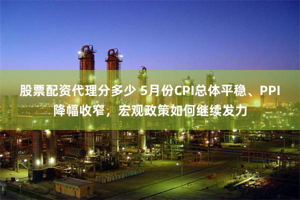 股票配资代理分多少 5月份CPI总体平稳、PPI降幅收窄，宏观政策如何继续发力