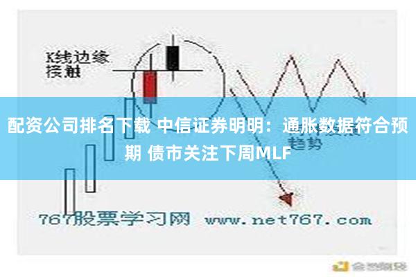 配资公司排名下载 中信证券明明：通胀数据符合预期 债市关注下周MLF