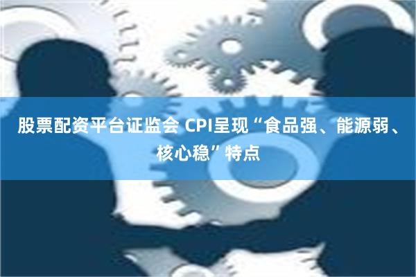 股票配资平台证监会 CPI呈现“食品强、能源弱、核心稳”特点