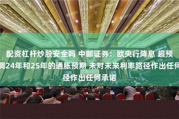 配资杠杆炒股安全吗 中邮证券：欧央行降息 超预期上调24年和25年的通胀预期 未对未来利率路径作出任何承诺