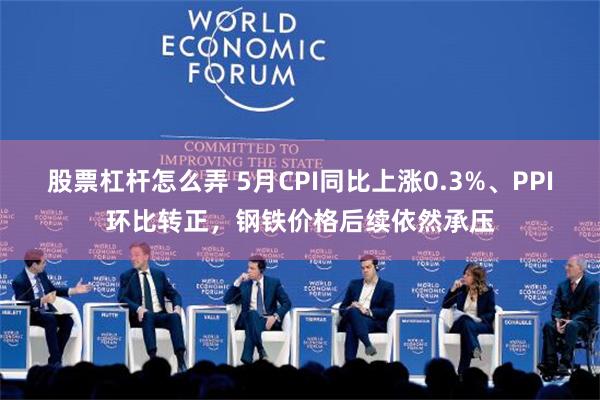 股票杠杆怎么弄 5月CPI同比上涨0.3%、PPI环比转正，钢铁价格后续依然承压