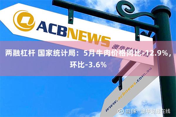 两融杠杆 国家统计局：5月牛肉价格同比-12.9%，环比-3.6%