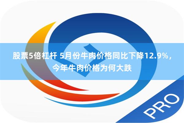 股票5倍杠杆 5月份牛肉价格同比下降12.9%，今年牛肉价格为何大跌