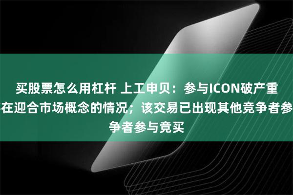 买股票怎么用杠杆 上工申贝：参与ICON破产重整不存在迎合市场概念的情况；该交易已出现其他竞争者参与竞买