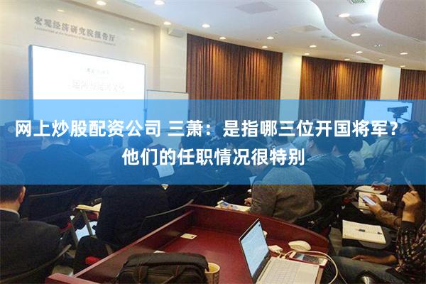 网上炒股配资公司 三萧：是指哪三位开国将军？ 他们的任职情况很特别