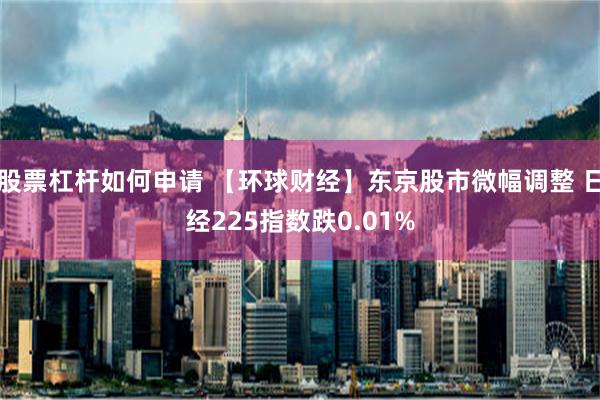 股票杠杆如何申请 【环球财经】东京股市微幅调整 日经225指数跌0.01%