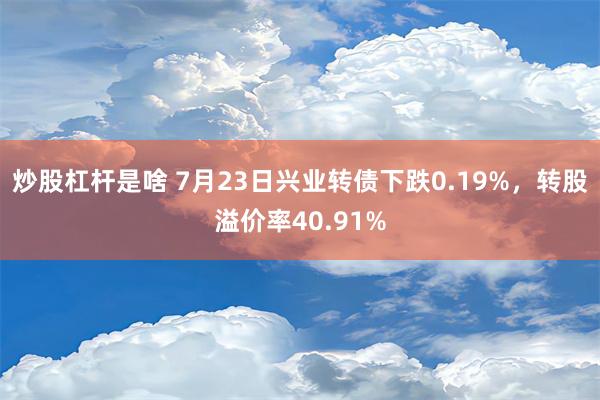 炒股杠杆是啥 7月23日兴业转债下跌0.19%，转股溢价率40.91%