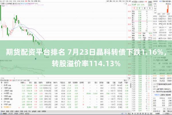 期货配资平台排名 7月23日晶科转债下跌1.16%，转股溢价率114.13%