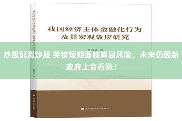 炒股配资炒股 英镑短期面临降息风险，未来仍因新政府上台看涨！