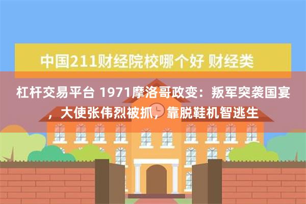 杠杆交易平台 1971摩洛哥政变：叛军突袭国宴，大使张伟烈被抓，靠脱鞋机智逃生