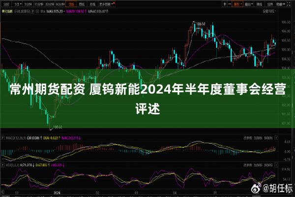 常州期货配资 厦钨新能2024年半年度董事会经营评述