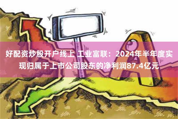 好配资炒股开户线上 工业富联：2024年半年度实现归属于上市公司股东的净利润87.4亿元