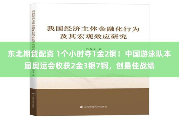 东北期货配资 1个小时夺1金2铜！中国游泳队本届奥运会收获2金3银7铜，创最佳战绩