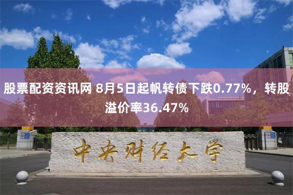 股票配资资讯网 8月5日起帆转债下跌0.77%，转股溢价率36.47%