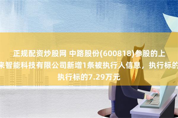 正规配资炒股网 中路股份(600818)参股的上海满电未来智能科技有限公司新增1条被执行人信息，执行标的7.29万元