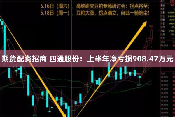 期货配资招商 四通股份：上半年净亏损908.47万元