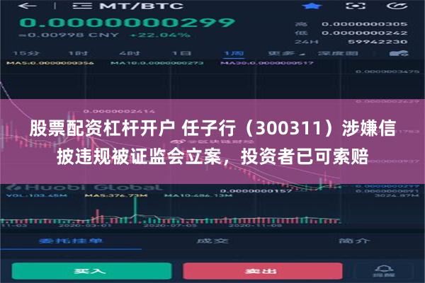 股票配资杠杆开户 任子行（300311）涉嫌信披违规被证监会立案，投资者已可索赔