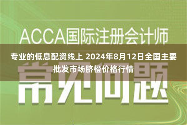 专业的低息配资线上 2024年8月12日全国主要批发市场脐橙价格行情