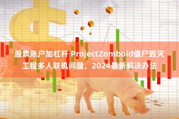 股票账户加杠杆 ProjectZomboid僵尸毁灭工程多人联机问题，2024最新解决办法