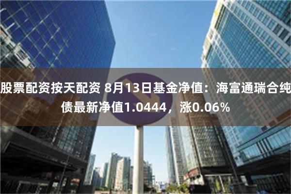 股票配资按天配资 8月13日基金净值：海富通瑞合纯债最新净值1.0444，涨0.06%