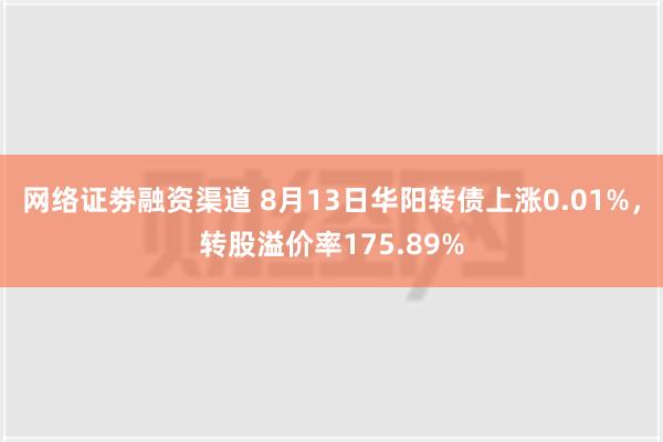 网络证劵融资渠道 8月13日华阳转债上涨0.01%，转股溢价率175.89%