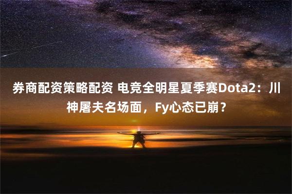 券商配资策略配资 电竞全明星夏季赛Dota2：川神屠夫名场面，Fy心态已崩？