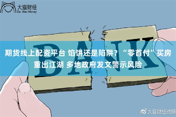 期货线上配资平台 馅饼还是陷阱？“零首付”买房重出江湖 多地政府发文警示风险