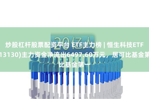 炒股杠杆股票配资平台 ETF主力榜 | 恒生科技ETF(513130)主力资金净流出6497.60万元，居可比基金第一