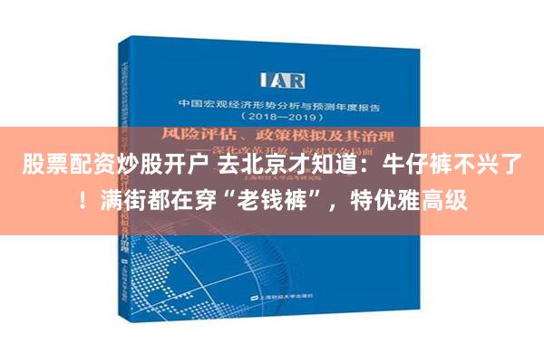 股票配资炒股开户 去北京才知道：牛仔裤不兴了！满街都在穿“老钱裤”，特优雅高级