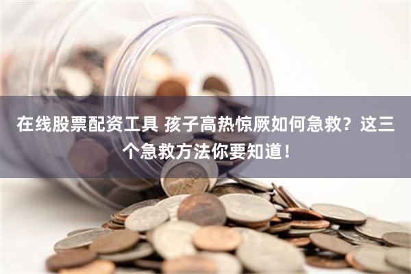 在线股票配资工具 孩子高热惊厥如何急救？这三个急救方法你要知道！