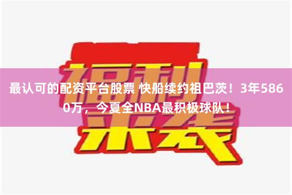 最认可的配资平台股票 快船续约祖巴茨！3年5860万，今夏全NBA最积极球队！