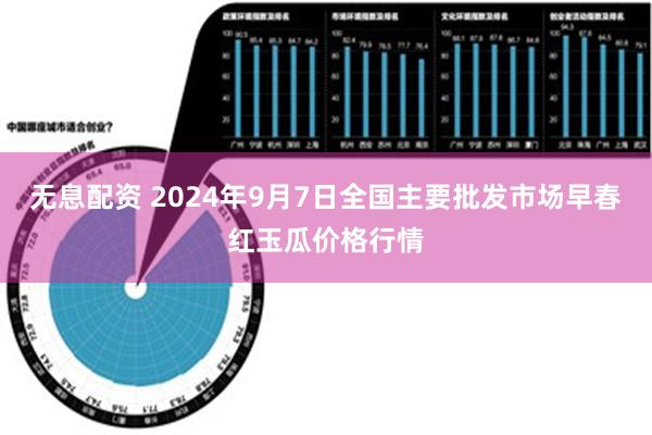 无息配资 2024年9月7日全国主要批发市场早春红玉瓜价格行情