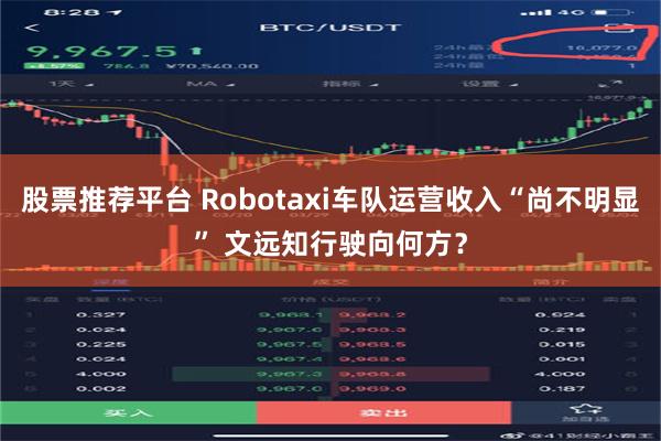 股票推荐平台 Robotaxi车队运营收入“尚不明显” 文远知行驶向何方？