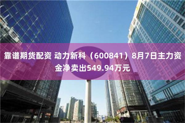 靠谱期货配资 动力新科（600841）8月7日主力资金净卖出549.94万元