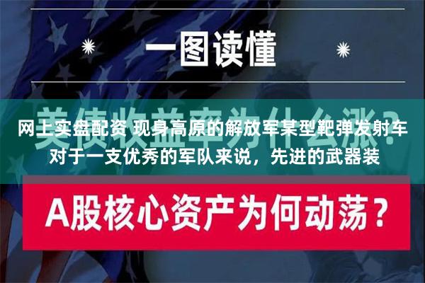 网上实盘配资 现身高原的解放军某型靶弹发射车 对于一支优秀的军队来说，先进的武器装