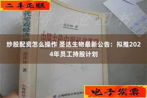 炒股配资怎么操作 圣达生物最新公告：拟推2024年员工持股计划