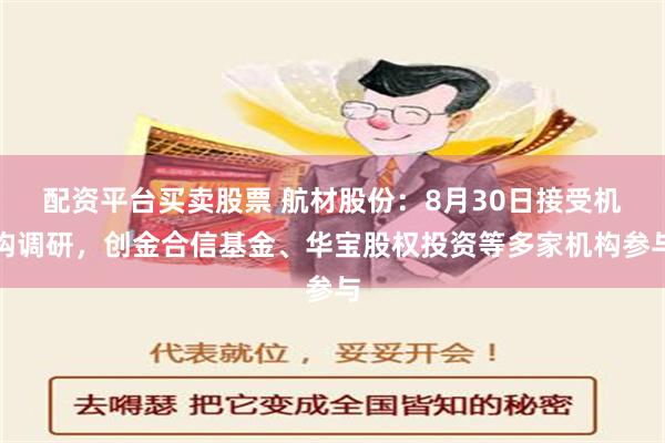 配资平台买卖股票 航材股份：8月30日接受机构调研，创金合信基金、华宝股权投资等多家机构参与