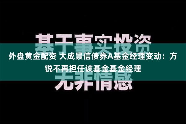 外盘黄金配资 大成景信债券A基金经理变动：方锐不再担任该基金基金经理