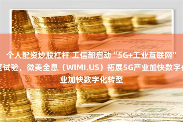 个人配资炒股杠杆 工信部启动“5G+工业互联网”先导区试验，微美全息（WIMI.US）拓展5G产业加快数字化转型