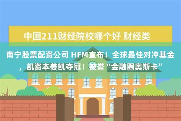 南宁股票配资公司 HFM宣布！全球最佳对冲基金，凯资本姜凯夺冠！被誉“金融圈奥斯卡”