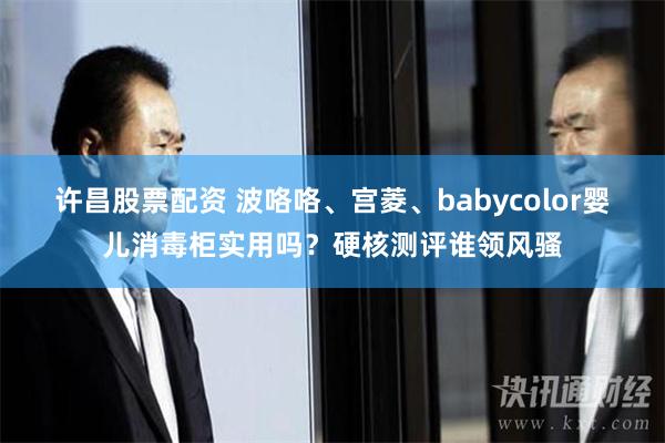 许昌股票配资 波咯咯、宫菱、babycolor婴儿消毒柜实用吗？硬核测评谁领风骚