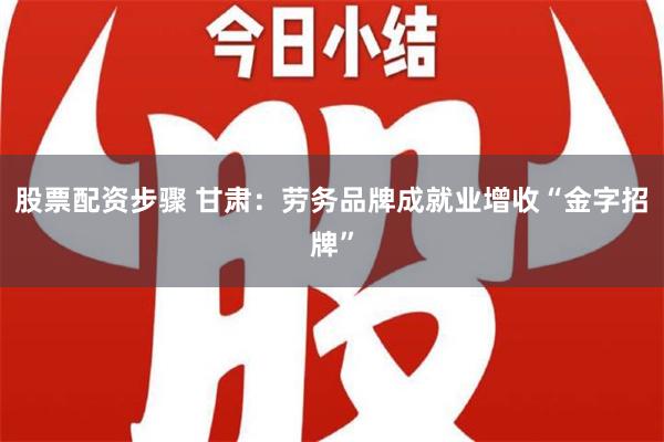 股票配资步骤 甘肃：劳务品牌成就业增收“金字招牌”