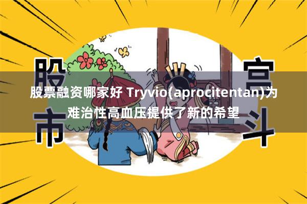 股票融资哪家好 Tryvio(aprocitentan)为难治性高血压提供了新的希望