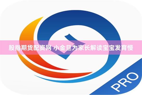 股指期货配资网 小金旦为家长解读宝宝发育慢