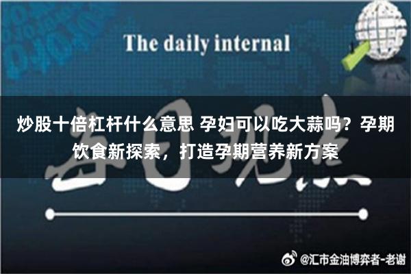 炒股十倍杠杆什么意思 孕妇可以吃大蒜吗？孕期饮食新探索，打造孕期营养新方案