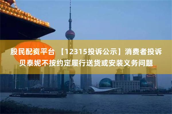 股民配资平台 【12315投诉公示】消费者投诉贝泰妮不按约定履行送货或安装义务问题