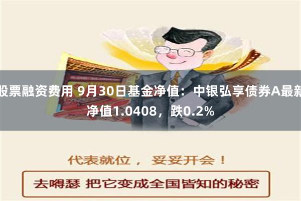 股票融资费用 9月30日基金净值：中银弘享债券A最新净值1.0408，跌0.2%