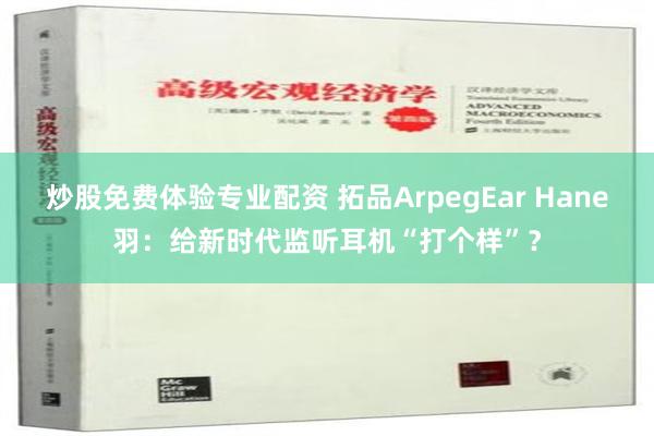 炒股免费体验专业配资 拓品ArpegEar Hane羽：给新时代监听耳机“打个样”？